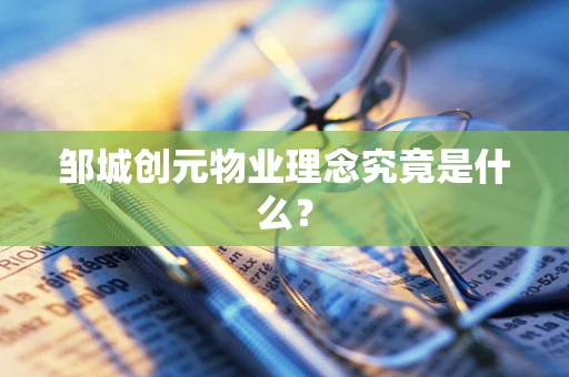 邹城创元物业理念究竟是什么？