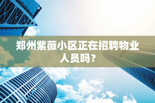 郑州紫薇小区正在招聘物业人员吗？
