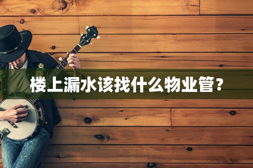 楼上漏水该找什么物业管？