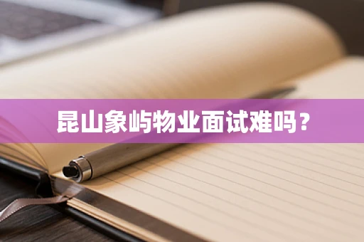 昆山象屿物业面试难吗？