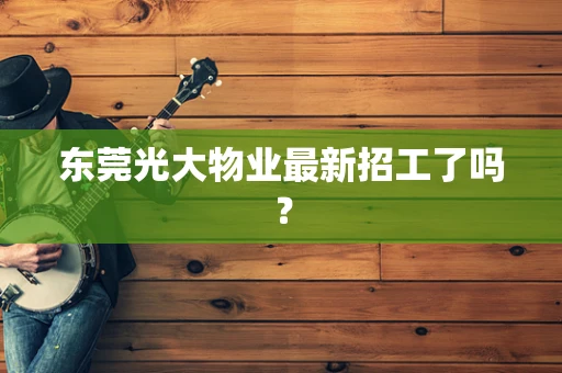 东莞光大物业最新招工了吗？