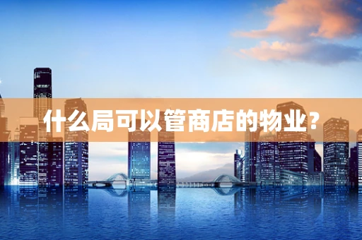 什么局可以管商店的物业？
