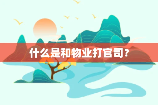 什么是和物业打官司？