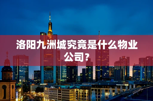 洛阳九洲城究竟是什么物业公司？