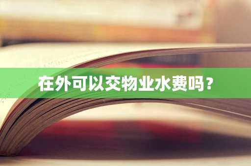 在外可以交物业水费吗？