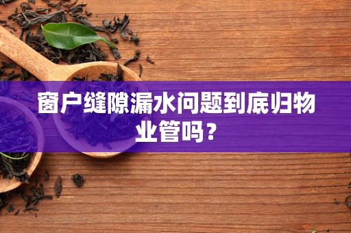 窗户缝隙漏水问题到底归物业管吗？