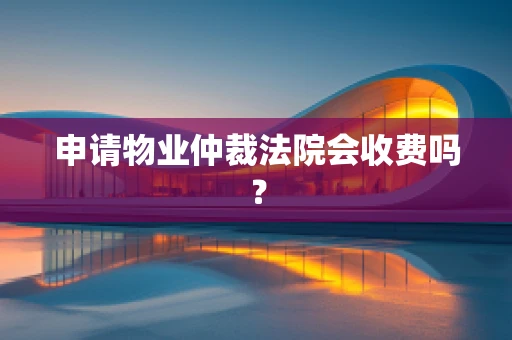 申请物业仲裁法院会收费吗？