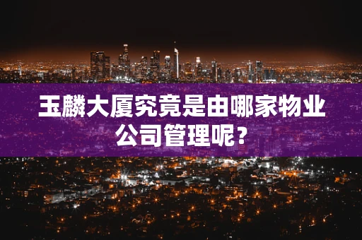玉麟大厦究竟是由哪家物业公司管理呢？