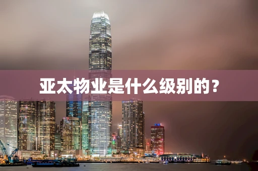 亚太物业是什么级别的？