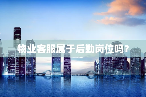 物业客服属于后勤岗位吗？