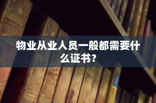 物业从业人员一般都需要什么证书？
