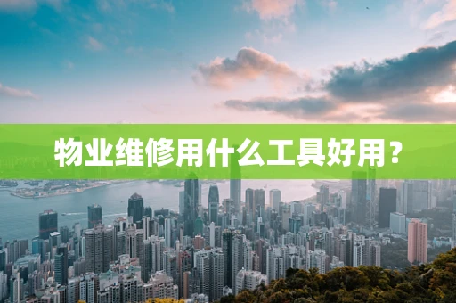 物业维修用什么工具好用？