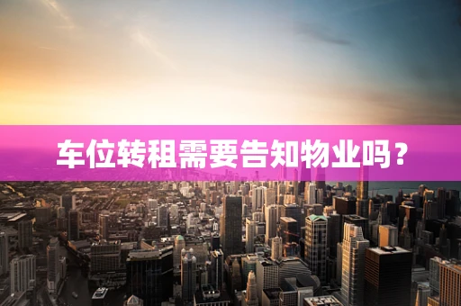 车位转租需要告知物业吗？