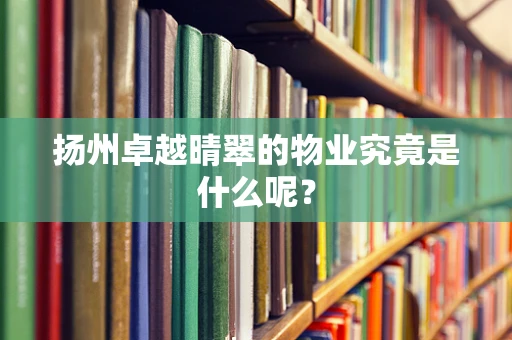 扬州卓越晴翠的物业究竟是什么呢？