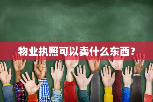 物业执照可以卖什么东西？