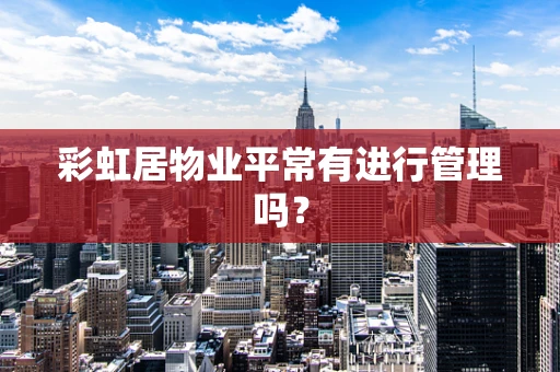 彩虹居物业平常有进行管理吗？