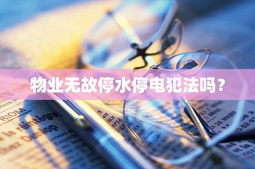 物业无故停水停电犯法吗？