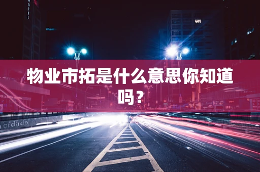 物业市拓是什么意思你知道吗？