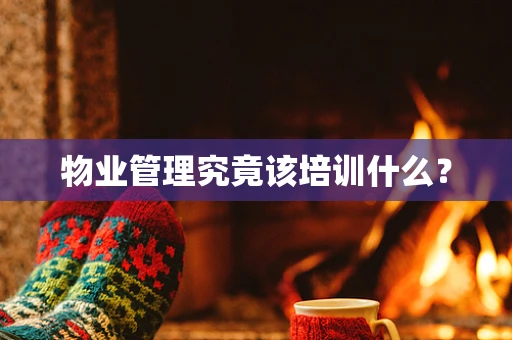 物业管理究竟该培训什么？