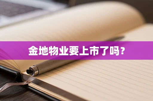 金地物业要上市了吗？