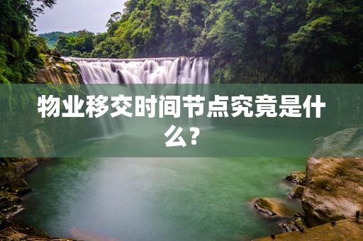 物业移交时间节点究竟是什么？