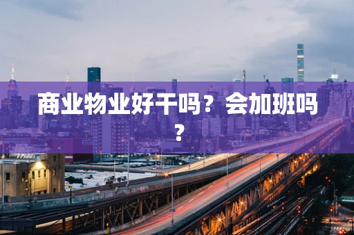 商业物业好干吗？会加班吗？