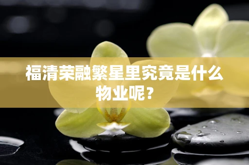 福清荣融繁星里究竟是什么物业呢？