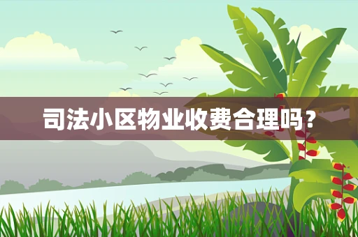 司法小区物业收费合理吗？