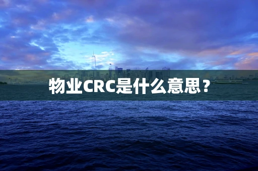 物业CRC是什么意思？