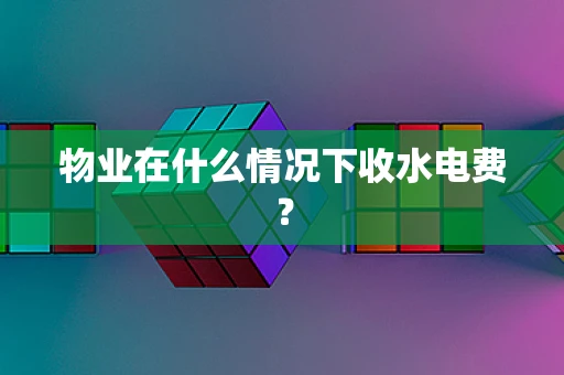 物业在什么情况下收水电费？