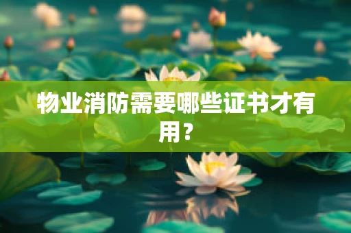 物业消防需要哪些证书才有用？