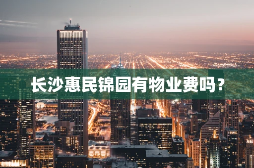 长沙惠民锦园有物业费吗？
