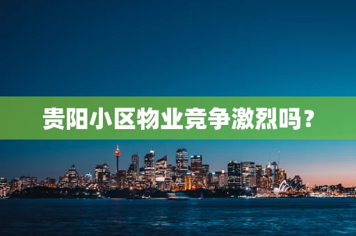 贵阳小区物业竞争激烈吗？