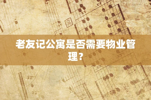 老友记公寓是否需要物业管理？