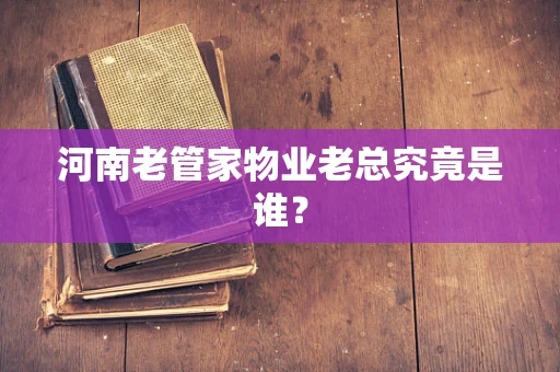 河南老管家物业老总究竟是谁？