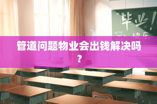 管道问题物业会出钱解决吗？