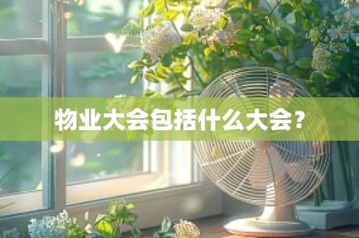 物业大会包括什么大会？